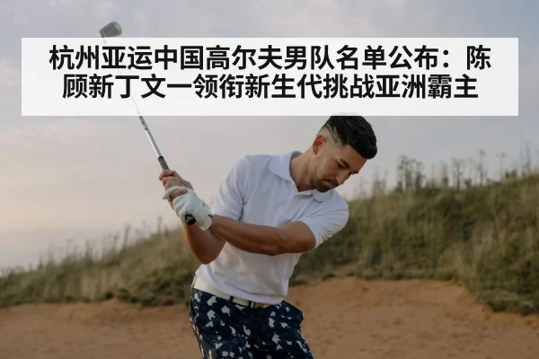 杭州亚运中国高尔夫男队名单公布：陈顾新丁文一领衔新生代挑战亚洲霸主
