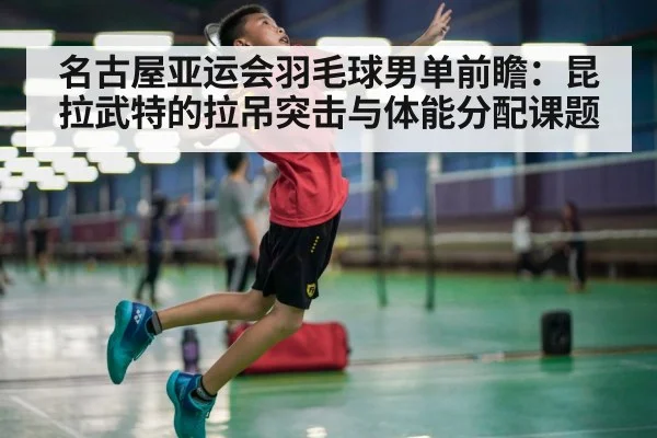 名古屋亚运会羽毛球男单前瞻：昆拉武特的拉吊突击与体能分配课题 | jiuyou game