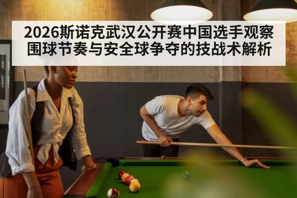 2026斯诺克武汉公开赛中国选手观察 围球节奏与安全球争夺的技战术解析 - jiuyou game