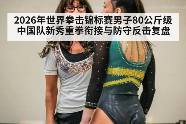2026年世界拳击锦标赛男子80公斤级中国队新秀重拳衔接与防守反击复盘 - jiuyou game