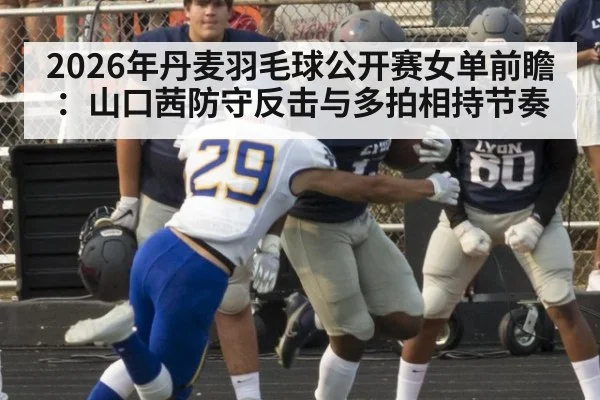 2026年丹麦羽毛球公开赛女单前瞻：山口茜防守反击与多拍相持节奏 - jiuyou game