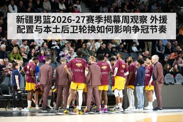 新疆男篮2026-27赛季揭幕周观察 外援配置与本土后卫轮换如何影响争冠节奏 - jiuyou game