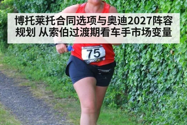 博托莱托合同选项与奥迪2027阵容规划 从索伯过渡期看车手市场变量