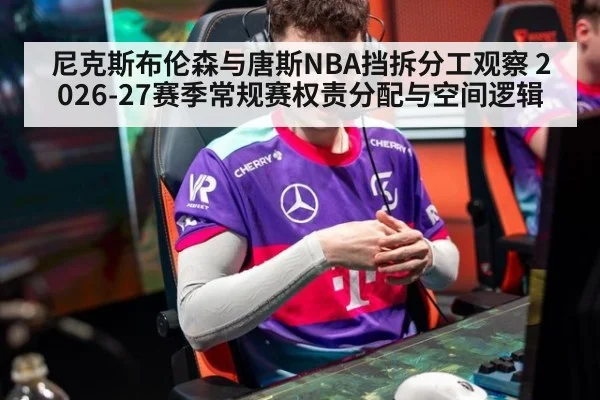 尼克斯布伦森与唐斯NBA挡拆分工观察 2026-27赛季常规赛权责分配与空间逻辑
