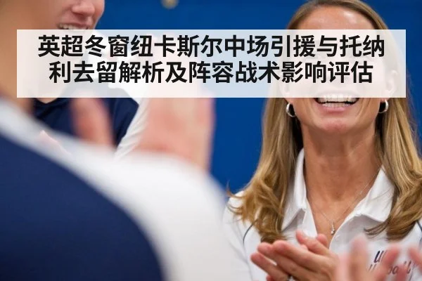 英超冬窗纽卡斯尔中场引援与托纳利去留解析及阵容战术影响评估（jiuyou game）