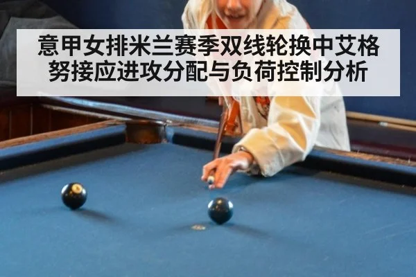 意甲女排米兰赛季双线轮换中艾格努接应进攻分配与负荷控制分析 - jiuyou game